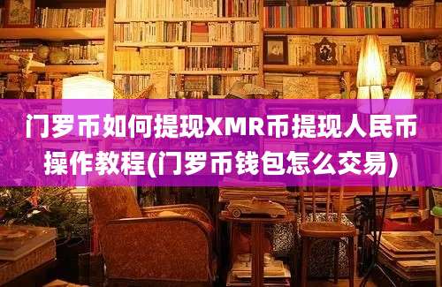 门罗币如何提现XMR币提现人民币操作教程(门罗币钱包怎么交易)