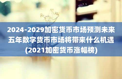 2024-2029加密货币市场预测未来五年数字货币市场将带来什么机遇(2021加密货币涨幅榜)