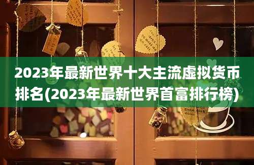 2023年最新世界十大主流虚拟货币排名(2023年最新世界首富排行榜)