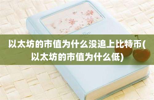 以太坊的市值为什么没追上比特币(以太坊的市值为什么低)