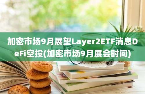 加密市场9月展望Layer2ETF消息DeFi空投(加密市场9月展会时间)