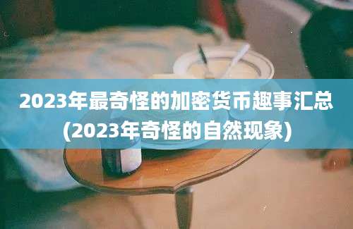 2023年最奇怪的加密货币趣事汇总(2023年奇怪的自然现象)