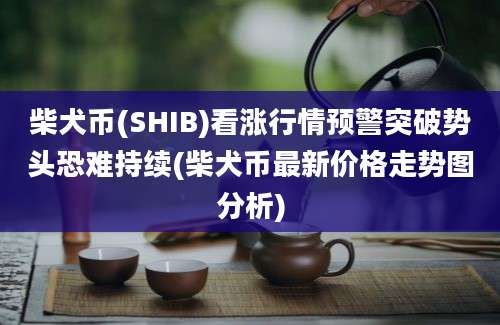 柴犬币(SHIB)看涨行情预警突破势头恐难持续(柴犬币最新价格走势图分析)