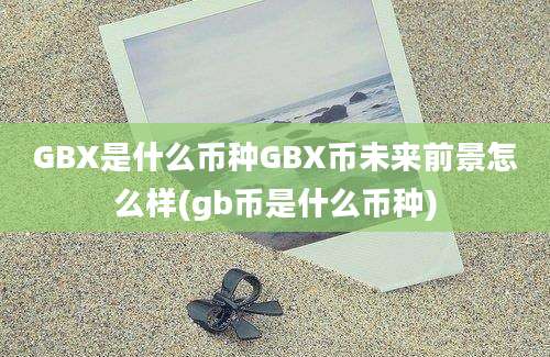 GBX是什么币种GBX币未来前景怎么样(gb币是什么币种)