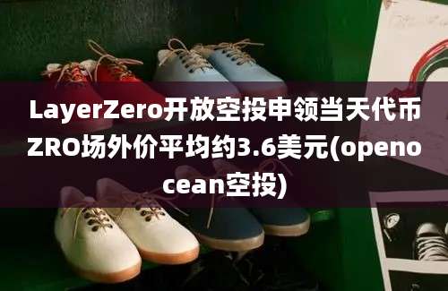 LayerZero开放空投申领当天代币ZRO场外价平均约3.6美元(openocean空投)