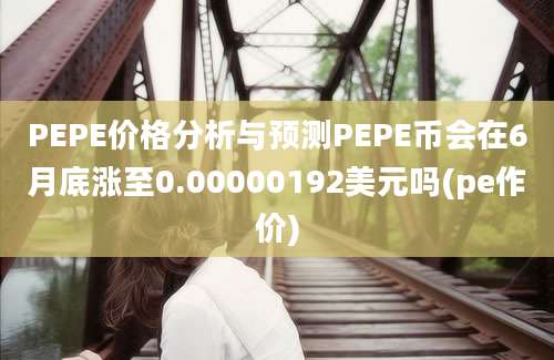 PEPE价格分析与预测PEPE币会在6月底涨至0.00000192美元吗(pe作价)