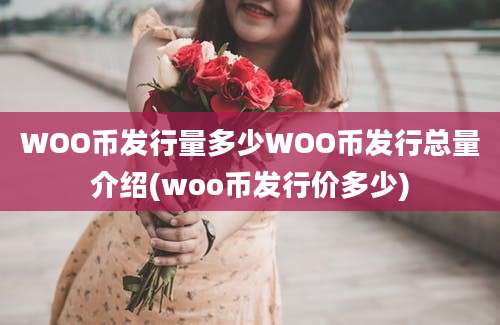 WOO币发行量多少WOO币发行总量介绍(woo币发行价多少)