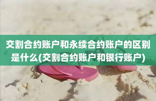 交割合约账户和永续合约账户的区别是什么(交割合约账户和银行账户)