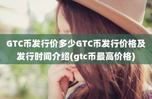 GTC币发行价多少GTC币发行价格及发行时间介绍(gtc币最高价格)