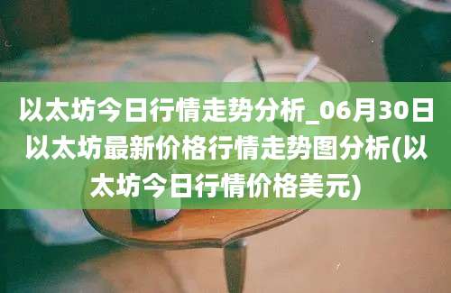 以太坊今日行情走势分析_06月30日以太坊最新价格行情走势图分析(以太坊今日行情价格美元)