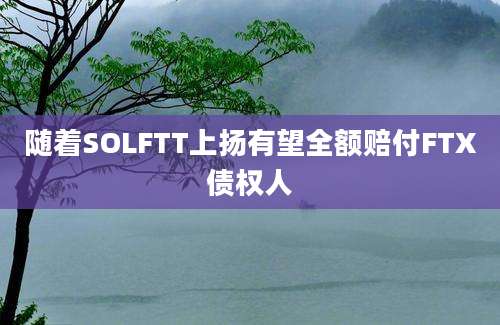 随着SOLFTT上扬有望全额赔付FTX债权人