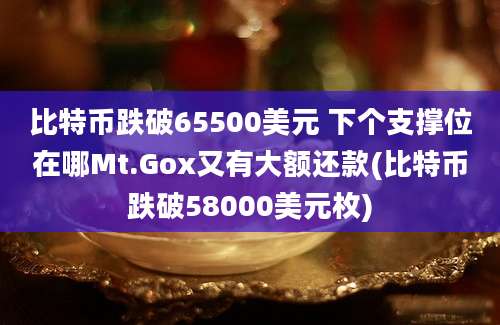 比特币跌破65500美元 下个支撑位在哪Mt.Gox又有大额还款(比特币跌破58000美元枚)