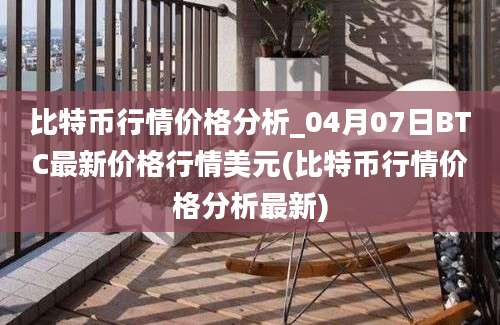 比特币行情价格分析_04月07日BTC最新价格行情美元(比特币行情价格分析最新)