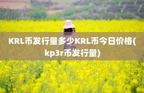 KRL币发行量多少KRL币今日价格(kp3r币发行量)