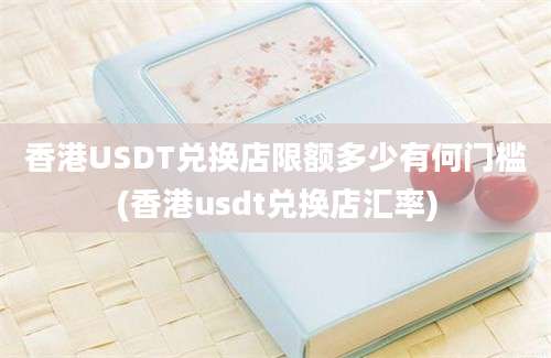 香港USDT兑换店限额多少有何门槛(香港usdt兑换店汇率)