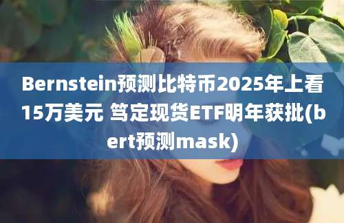 Bernstein预测比特币2025年上看15万美元 笃定现货ETF明年获批(bert预测mask)