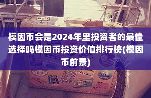 模因币会是2024年里投资者的最佳选择吗模因币投资价值排行榜(模因币前景)