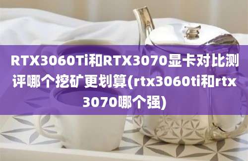 RTX3060Ti和RTX3070显卡对比测评哪个挖矿更划算(rtx3060ti和rtx3070哪个强)