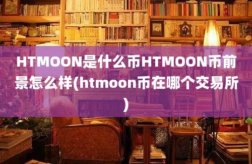 HTMOON是什么币HTMOON币前景怎么样(htmoon币在哪个交易所)