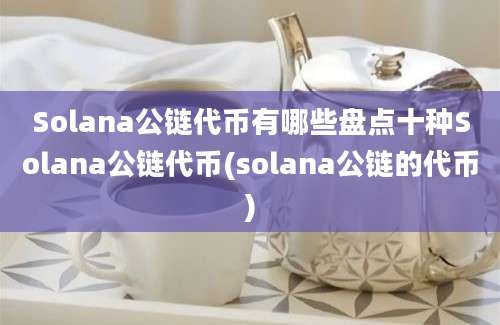 Solana公链代币有哪些盘点十种Solana公链代币(solana公链的代币)