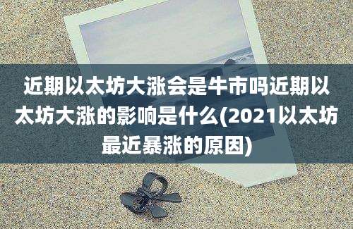 近期以太坊大涨会是牛市吗近期以太坊大涨的影响是什么(2021以太坊最近暴涨的原因)