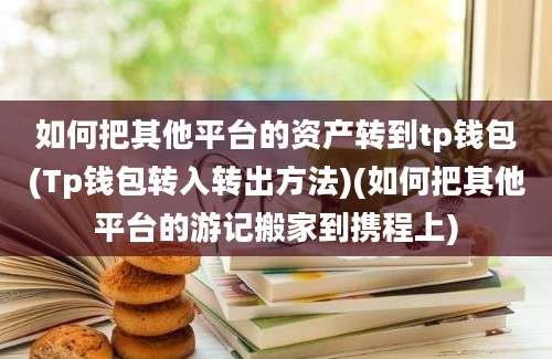 如何把其他平台的资产转到tp钱包(Tp钱包转入转出方法)(如何把其他平台的游记搬家到携程上)