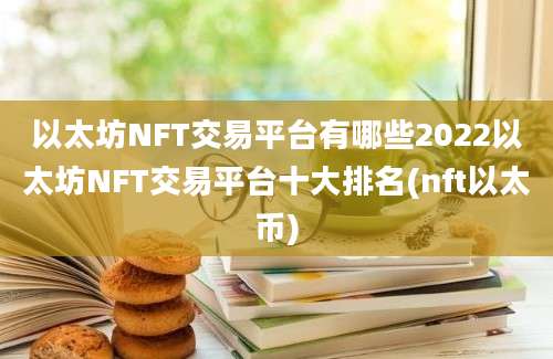 以太坊NFT交易平台有哪些2022以太坊NFT交易平台十大排名(nft以太币)