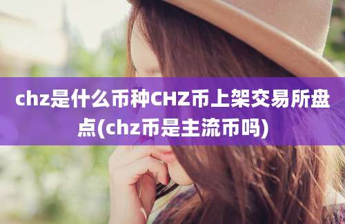 chz是什么币种CHZ币上架交易所盘点(chz币是主流币吗)