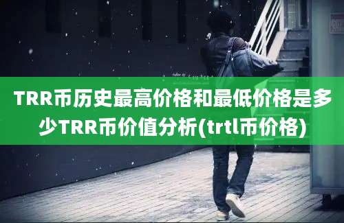 TRR币历史最高价格和最低价格是多少TRR币价值分析(trtl币价格)