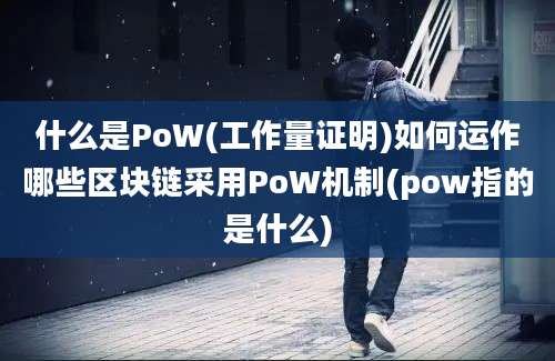 什么是PoW(工作量证明)如何运作哪些区块链采用PoW机制(pow指的是什么)