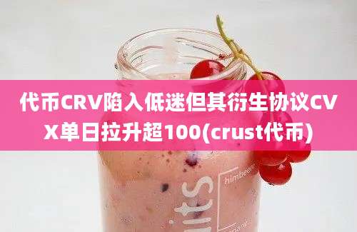 代币CRV陷入低迷但其衍生协议CVX单日拉升超100(crust代币)