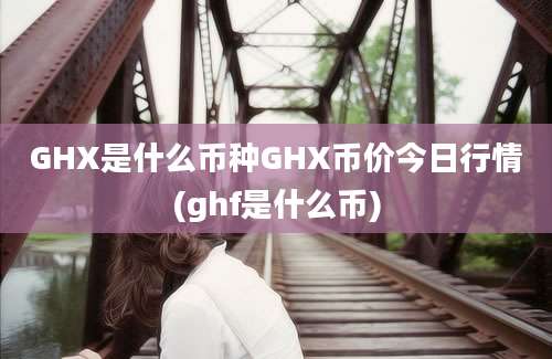 GHX是什么币种GHX币价今日行情(ghf是什么币)