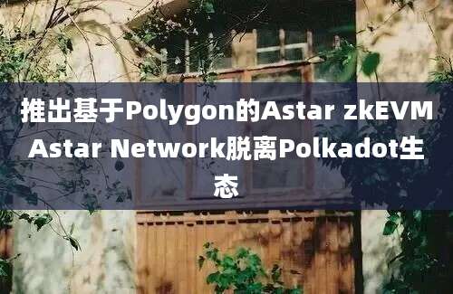 推出基于Polygon的Astar zkEVMAstar Network脱离Polkadot生态