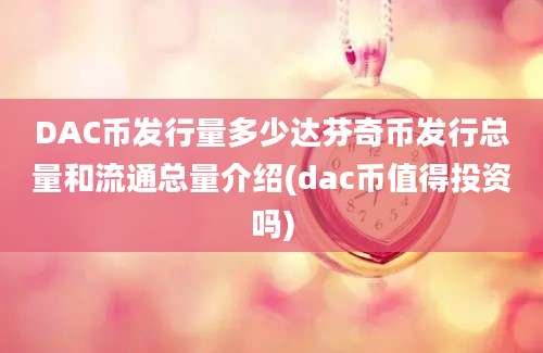 DAC币发行量多少达芬奇币发行总量和流通总量介绍(dac币值得投资吗)