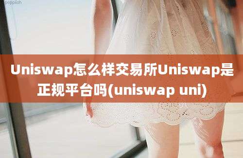 Uniswap怎么样交易所Uniswap是正规平台吗(uniswap uni)