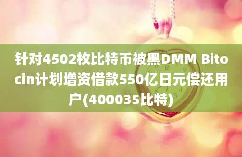 针对4502枚比特币被黑DMM Bitocin计划增资借款550亿日元偿还用户(400035比特)