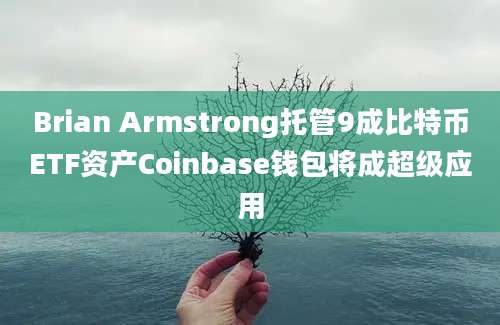 Brian Armstrong托管9成比特币ETF资产Coinbase钱包将成超级应用