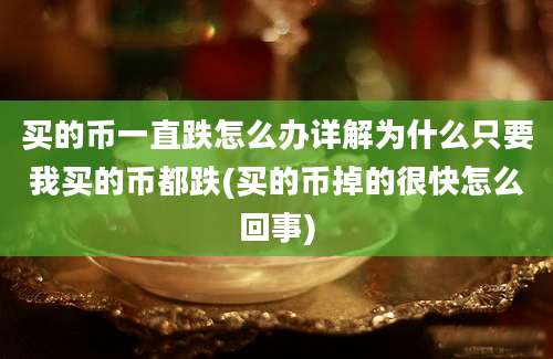 买的币一直跌怎么办详解为什么只要我买的币都跌(买的币掉的很快怎么回事)