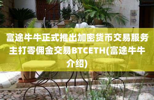 富途牛牛正式推出加密货币交易服务主打零佣金交易BTCETH(富途牛牛介绍)