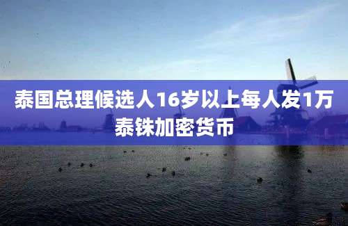 泰国总理候选人16岁以上每人发1万泰铢加密货币