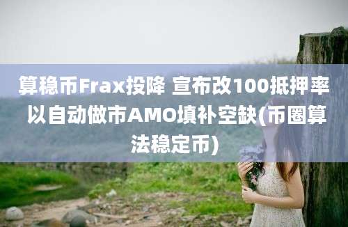 算稳币Frax投降 宣布改100抵押率 以自动做市AMO填补空缺(币圈算法稳定币)