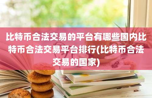 比特币合法交易的平台有哪些国内比特币合法交易平台排行(比特币合法交易的国家)