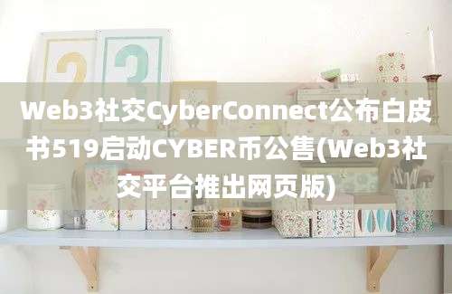 Web3社交CyberConnect公布白皮书519启动CYBER币公售(Web3社交平台推出网页版)