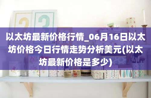 以太坊最新价格行情_06月16日以太坊价格今日行情走势分析美元(以太坊最新价格是多少)