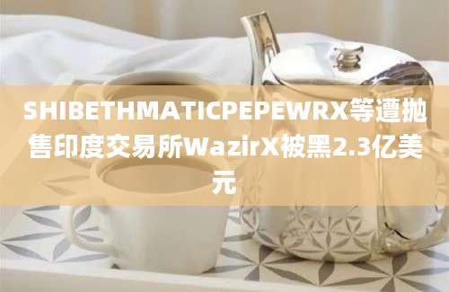 SHIBETHMATICPEPEWRX等遭抛售印度交易所WazirX被黑2.3亿美元