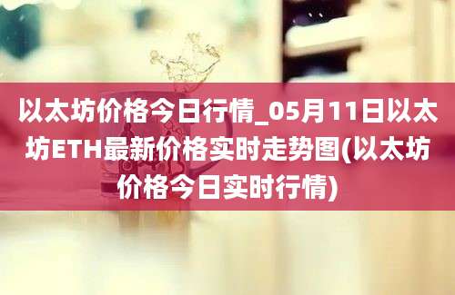 以太坊价格今日行情_05月11日以太坊ETH最新价格实时走势图(以太坊价格今日实时行情)