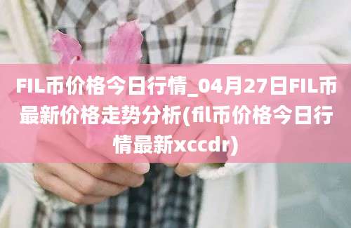 FIL币价格今日行情_04月27日FIL币最新价格走势分析(fil币价格今日行情最新xccdr)