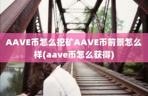 AAVE币怎么挖矿AAVE币前景怎么样(aave币怎么获得)