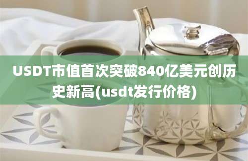 USDT市值首次突破840亿美元创历史新高(usdt发行价格)