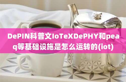 DePIN科普文IoTeXDePHY和peaq等基础设施是怎么运转的(iot)